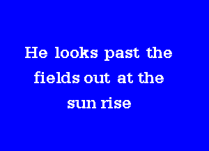 He looks past the

fields out at the
sun rise