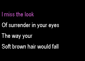 I miss the look

Of surrender in your eyes

The way your

Soft brown hair would fall