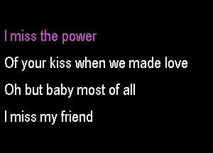 Imiss the power
Of your kiss when we made love
Oh but baby most of all

lmiss my friend