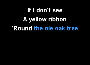 If I don't see
A yellow ribbon
'Round the ole oak tree