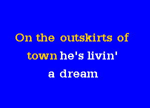 On the outskirts of

town he's livin'
a dream