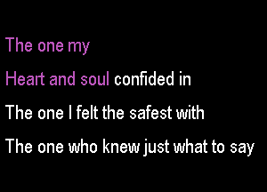 The one my
Heart and soul confided in

The one I felt the safest with

The one who knew just what to say