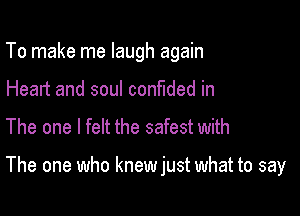 To make me laugh again
Heart and soul confided in

The one I felt the safest with

The one who knew just what to say