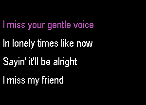 I miss your gentle voice

In lonely times like now
Sayin' it'll be alright

lmiss my friend