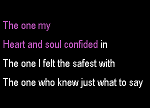 The one my
Heart and soul confided in

The one I felt the safest with

The one who knew just what to say