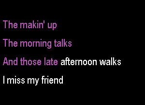 The makin' up
The morning talks

And those late afternoon walks

lmiss my friend