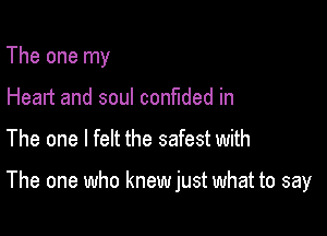 The one my
Heart and soul confided in

The one I felt the safest with

The one who knew just what to say