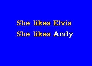 She likes Elvis

She likes Andy