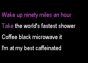 Wake up ninety miles an hour

Take the world's fastest shower
Coffee black microwave it

I'm at my best caffeinated