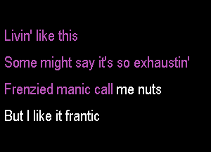 Livin' like this

Some might say it's so exhaustin'

Frenzied manic call me nuts

But I like it frantic