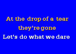 At the drop of a tear
they're gone
Let's do what we dare