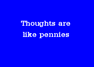 Thoughts are

like pennies