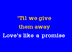 'Til we give
them away

Love's like a promise