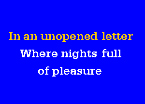 In an unopened letter
Where nights full
of pleasure