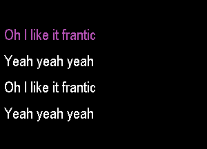 Oh I like it frantic
Yeah yeah yeah
Oh I like it frantic

Yeah yeah yeah