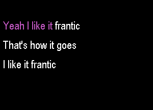 Yeah I like it frantic

Thafs how it goes

I like it frantic