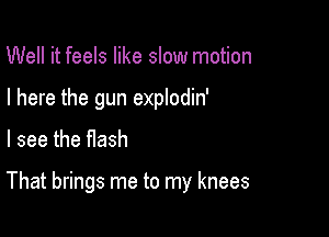 Well it feels like slow motion
I here the gun explodin'
I see the Hash

That brings me to my knees