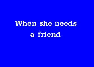 When she needs

a friend