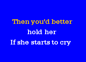 Then you'd better
hold her

If she starts to cry