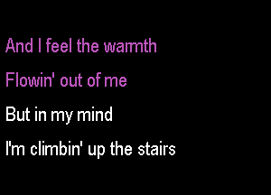 And I feel the waImth
Flowin' out of me

But in my mind

I'm climbin' up the stairs