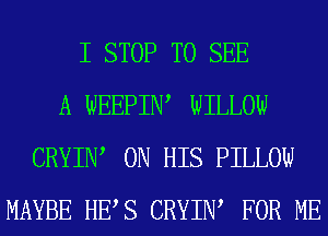 I STOP TO SEE
A WEEPIIW WILLOW
CRYIIW ON HIS PILLOW
MAYBE HES CRYIIW FOR ME