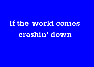If the world comes

crashin' down