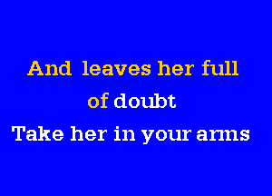 And leaves her full
ofdoubt
Take her in your arms