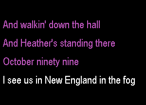 And walkin' down the hall
And Heathers standing there

October ninety nine

I see us in New England in the fog