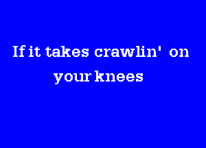 If it takes crawlin' on

your knees