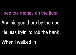 I see the money on the floor

And his gun there by the door

He was tryin' to rob the bank
When I walked in