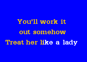 You'll work it

out somehow
Treat her like a lady