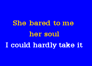 She bared to me

her soul
I could hardly take it