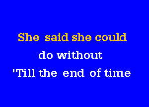 She said she could

do without
'Till the end of time