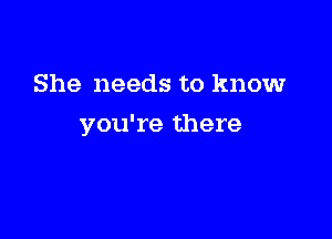 She needs to knowr

you're there