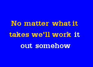 No matter what it
takes we'll work it
out somehow