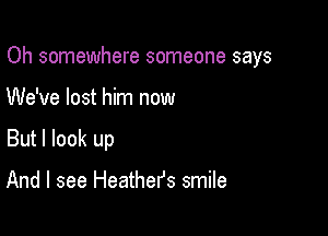 Oh somewhere someone says

We've lost him now
But I look up

And I see Heathers smile