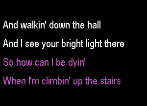 And walkin' down the hall
And I see your bright light there

So how can I be dyin'

When I'm climbin' up the stairs