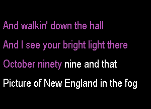 And walkin' down the hall
And I see your bright light there

October ninety nine and that

Picture of New England in the fog