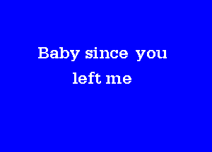 Baby since you

left me