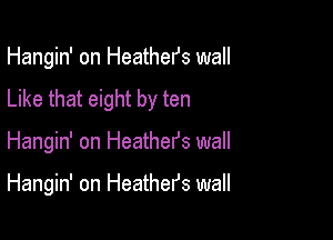 Hangin' on Heathefs wall

Like that eight by ten
Hangin' on Heather's wall

Hangin' on Heather's wall