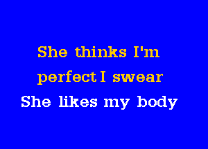 She thinks I'm

perfectI swear
She likes my body