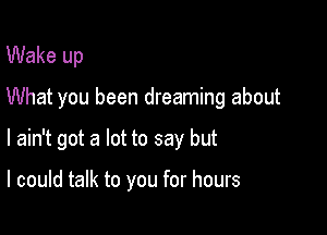 Wake up

What you been dreaming about

I ain't got a lot to say but

I could talk to you for hours