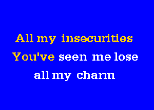 All my insecurities
You've seen me lose
all my charm