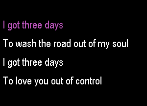 I got three days
To wash the road out of my soul

I got three days

To love you out of control