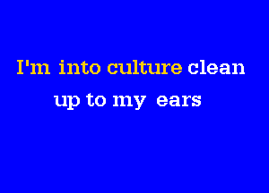I'm into culture clean

up to my ears