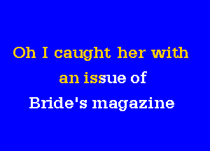 Oh I caught her with
an issue of
Bride's magazine