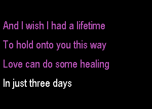 And I wish I had a lifetime
To hold onto you this way

Love can do some healing

In just three days