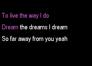 To live the way I do

Dream the dreams I dream

So far away from you yeah