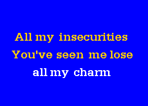 All my insecurities
You've seen me lose
all my charm
