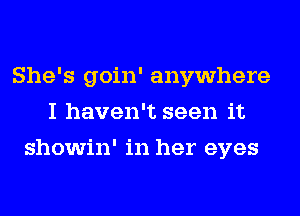 She's goin' anywhere
I haven't seen it
showin' in her eyes